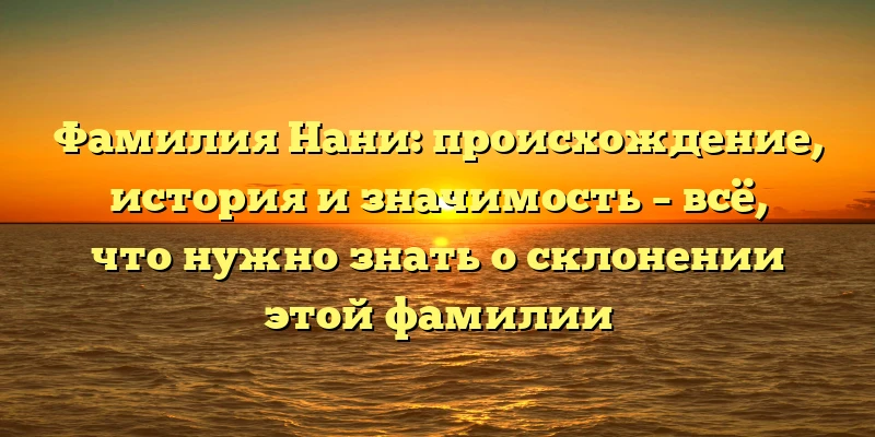 Фамилия Нани: происхождение, история и значимость – всё, что нужно знать о склонении этой фамилии Фамилия Нани: происхождение, история и значимость – всё, что нужно знать о склонении этой фамилии
