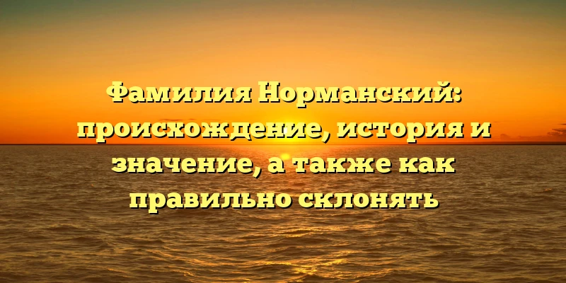 Фамилия Норманский: происхождение, история и значение, а также как правильно склонять Фамилия Норманский: происхождение, история и значение, а также как правильно склонять