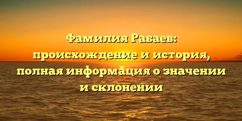 Фамилия Рабаев: происхождение и история, полная информация о значении и склонении Фамилия Рабаев: происхождение и история, полная информация о значении и склонении