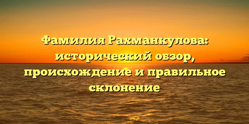 Фамилия Рахманкулова: исторический обзор, происхождение и правильное склонение Фамилия Рахманкулова: исторический обзор, происхождение и правильное склонение