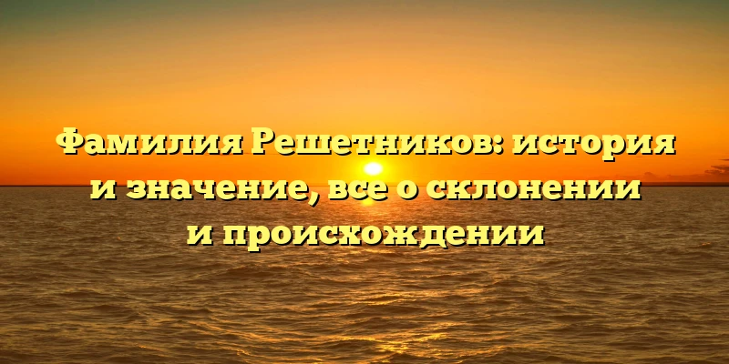 Фамилия Решетников: история и значение, все о склонении и происхождении Фамилия Решетников: история и значение, все о склонении и происхождении