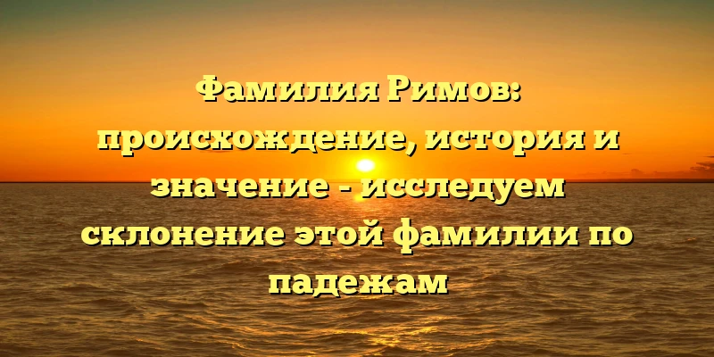 Фамилия Римов: происхождение, история и значение - исследуем склонение этой фамилии по падежам Фамилия Римов: происхождение, история и значение - исследуем склонение этой фамилии по падежам