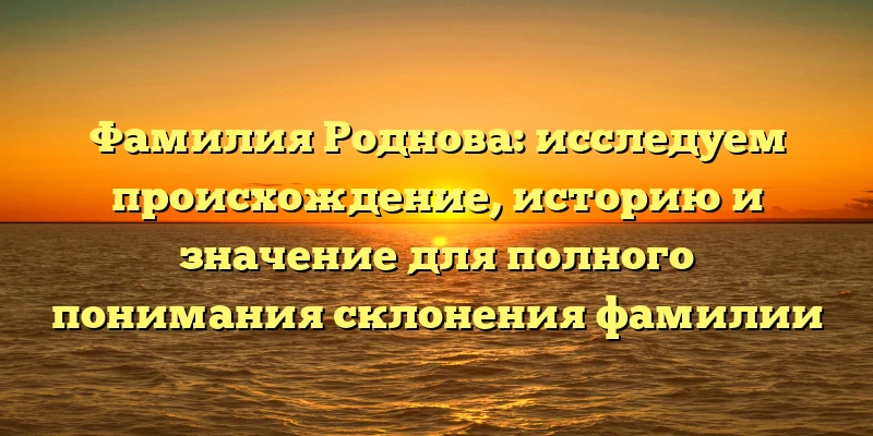 Фамилия Роднова: исследуем происхождение, историю и значение для полного понимания склонения фамилии Фамилия Роднова: исследуем происхождение, историю и значение для полного понимания склонения фамилии