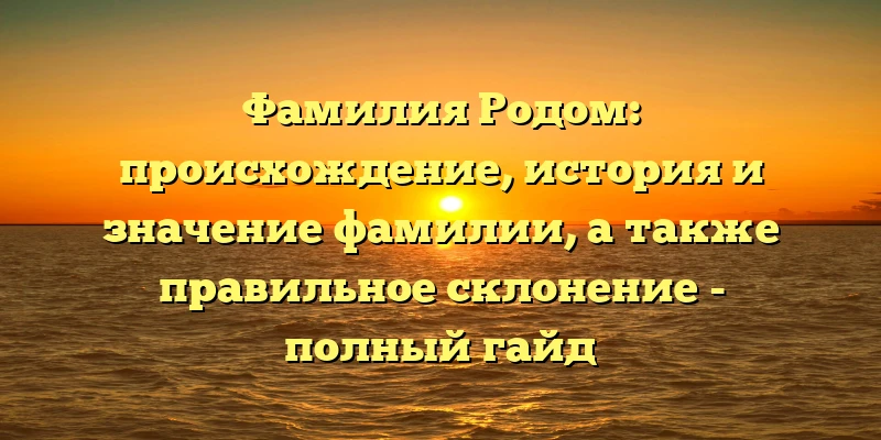 Фамилия Родом: происхождение, история и значение фамилии, а также правильное склонение - полный гайд Фамилия Родом: происхождение, история и значение фамилии, а также правильное склонение - полный гайд