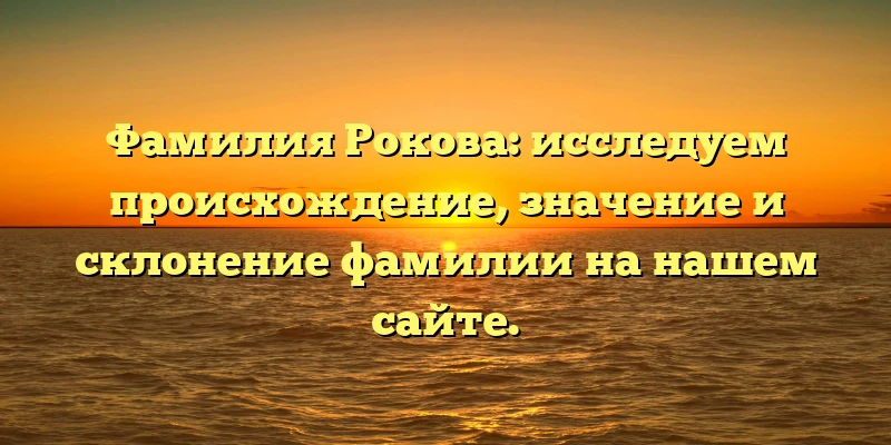 Фамилия Рокова: исследуем происхождение, значение и склонение фамилии на нашем сайте. Фамилия Рокова: исследуем происхождение, значение и склонение фамилии на нашем сайте.