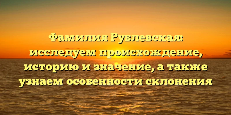 Фамилия Рублевская: исследуем происхождение, историю и значение, а также узнаем особенности склонения Фамилия Рублевская: исследуем происхождение, историю и значение, а также узнаем особенности склонения