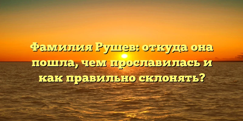 Фамилия Рушев: откуда она пошла, чем прославилась и как правильно склонять? Фамилия Рушев: откуда она пошла, чем прославилась и как правильно склонять?
