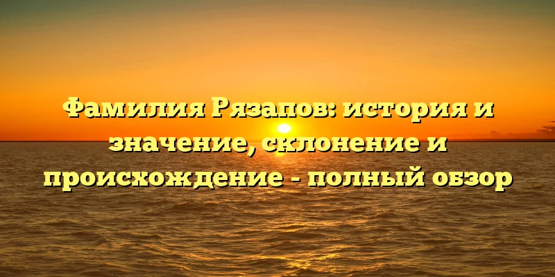 Фамилия Рязапов: история и значение, склонение и происхождение - полный обзор Фамилия Рязапов: история и значение, склонение и происхождение - полный обзор