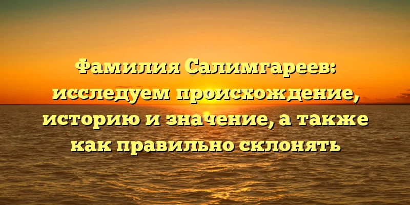 Фамилия Салимгареев: исследуем происхождение, историю и значение, а также как правильно склонять Фамилия Салимгареев: исследуем происхождение, историю и значение, а также как правильно склонять