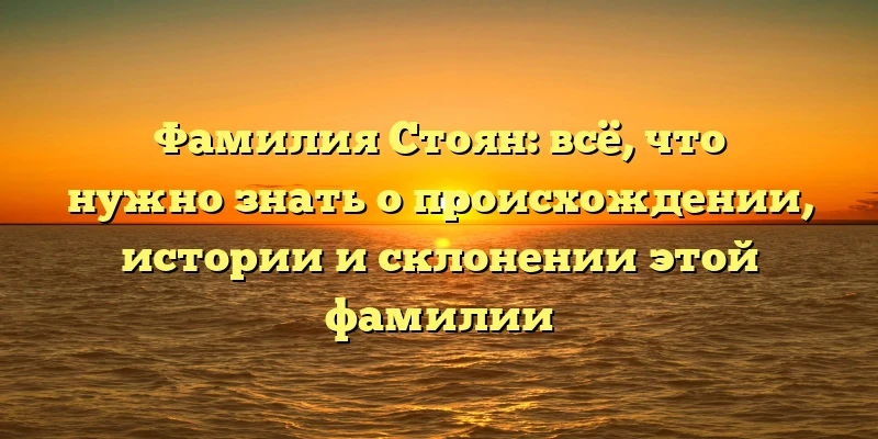 Фамилия Стоян: всё, что нужно знать о происхождении, истории и склонении этой фамилии Фамилия Стоян: всё, что нужно знать о происхождении, истории и склонении этой фамилии
