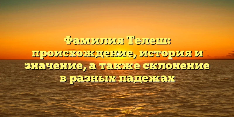 Фамилия Телеш: происхождение, история и значение, а также склонение в разных падежах Фамилия Телеш: происхождение, история и значение, а также склонение в разных падежах