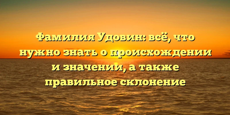 Фамилия Удовин: всё, что нужно знать о происхождении и значении, а также правильное склонение Фамилия Удовин: всё, что нужно знать о происхождении и значении, а также правильное склонение