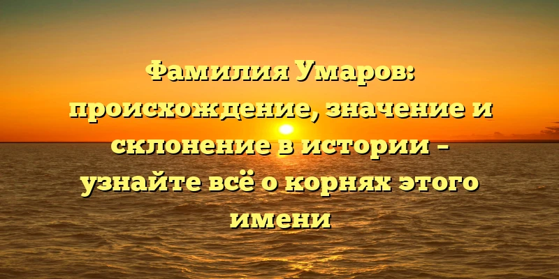 Фамилия Умаров: происхождение, значение и склонение в истории – узнайте всё о корнях этого имени Фамилия Умаров: происхождение, значение и склонение в истории – узнайте всё о корнях этого имени