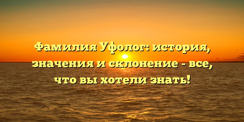Фамилия Уфолог: история, значения и склонение - все, что вы хотели знать! Фамилия Уфолог: история, значения и склонение - все, что вы хотели знать!