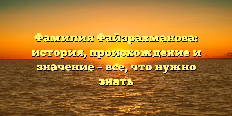 Фамилия Файзрахманова: история, происхождение и значение – все, что нужно знать Фамилия Файзрахманова: история, происхождение и значение – все, что нужно знать