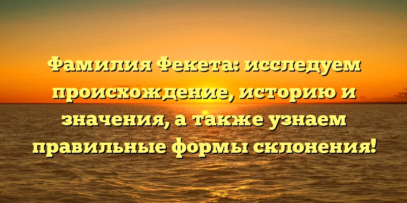 Фамилия Фекета: исследуем происхождение, историю и значения, а также узнаем правильные формы склонения! Фамилия Фекета: исследуем происхождение, историю и значения, а также узнаем правильные формы склонения!