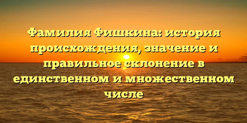 Фамилия Фишкина: история происхождения, значение и правильное склонение в единственном и множественном числе Фамилия Фишкина: история происхождения, значение и правильное склонение в единственном и множественном числе