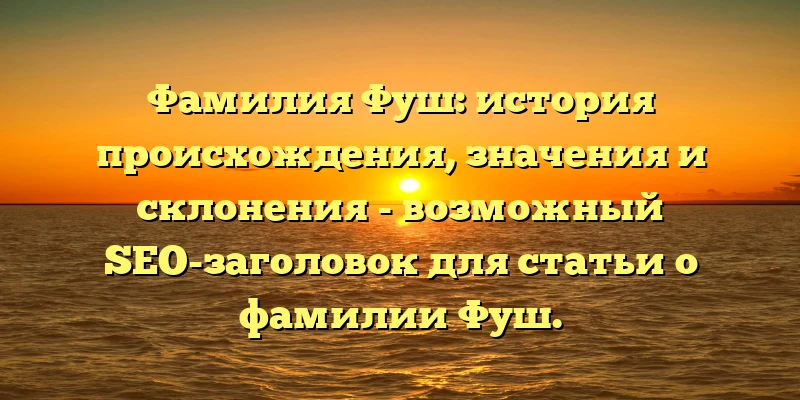 Фамилия Фуш: история происхождения, значения и склонения - возможный SEO-заголовок для статьи о фамилии Фуш. Фамилия Фуш: история происхождения, значения и склонения - возможный SEO-заголовок для статьи о фамилии Фуш.