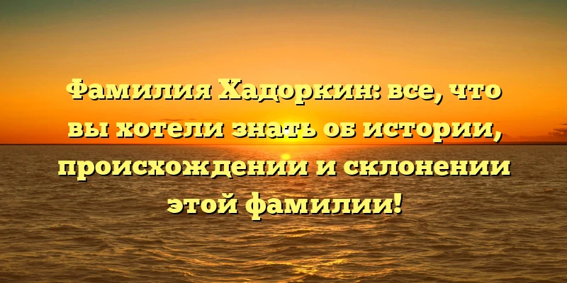 Фамилия Хадоркин: все, что вы хотели знать об истории, происхождении и склонении этой фамилии! Фамилия Хадоркин: все, что вы хотели знать об истории, происхождении и склонении этой фамилии!