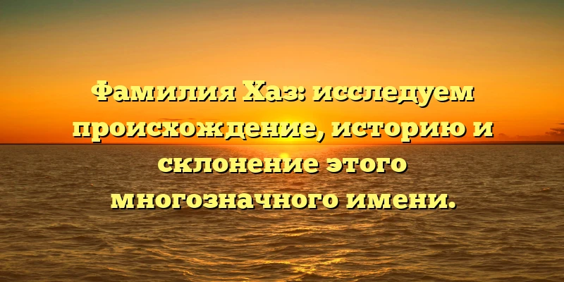 Фамилия Хаз: исследуем происхождение, историю и склонение этого многозначного имени. Фамилия Хаз: исследуем происхождение, историю и склонение этого многозначного имени.
