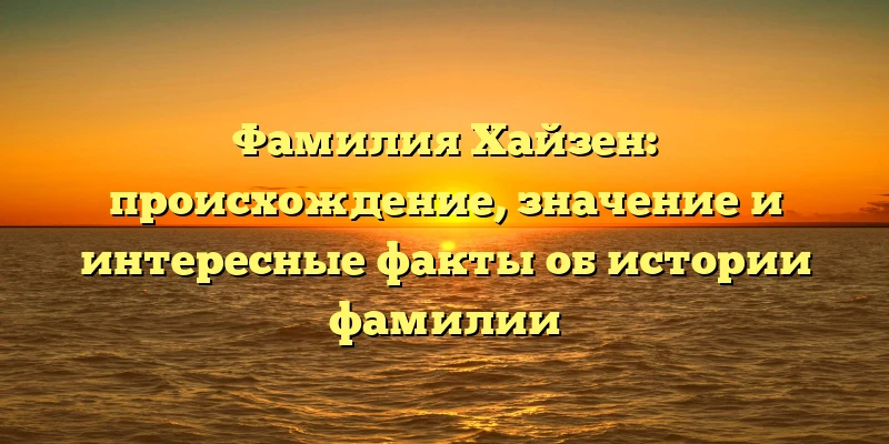 Фамилия Хайзен: происхождение, значение и интересные факты об истории фамилии Фамилия Хайзен: происхождение, значение и интересные факты об истории фамилии