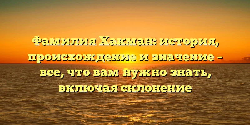 Фамилия Хакман: история, происхождение и значение – все, что вам нужно знать, включая склонение Фамилия Хакман: история, происхождение и значение – все, что вам нужно знать, включая склонение