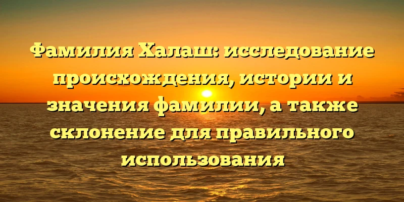 Фамилия Халаш: исследование происхождения, истории и значения фамилии, а также склонение для правильного использования Фамилия Халаш: исследование происхождения, истории и значения фамилии, а также склонение для правильного использования