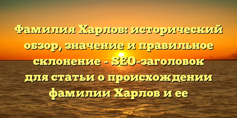 Фамилия Харлов: исторический обзор, значение и правильное склонение - SEO-заголовок для статьи о происхождении фамилии Харлов и ее склонении. Фамилия Харлов: исторический обзор, значение и правильное склонение - SEO-заголовок для статьи о происхождении фамилии Харлов и ее склонении.