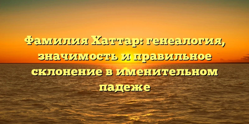 Фамилия Хаттар: генеалогия, значимость и правильное склонение в именительном падеже Фамилия Хаттар: генеалогия, значимость и правильное склонение в именительном падеже