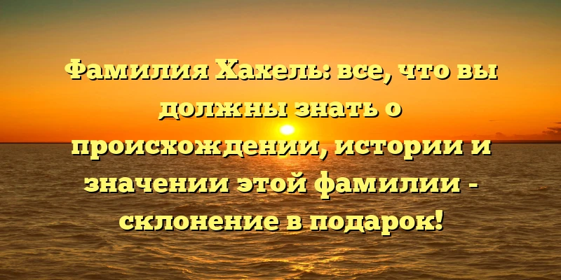 Фамилия Хахель: все, что вы должны знать о происхождении, истории и значении этой фамилии - склонение в подарок! Фамилия Хахель: все, что вы должны знать о происхождении, истории и значении этой фамилии - склонение в подарок!