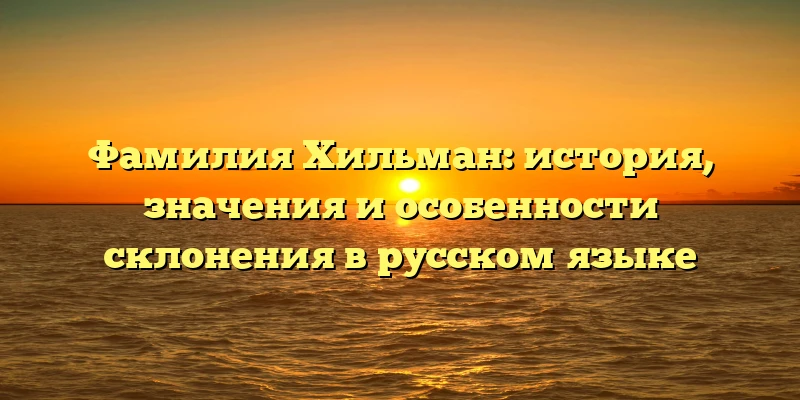 Фамилия Хильман: история, значения и особенности склонения в русском языке Фамилия Хильман: история, значения и особенности склонения в русском языке