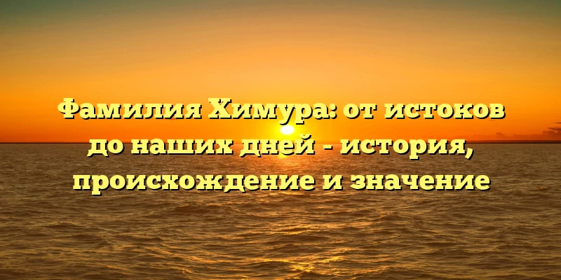 Фамилия Химура: от истоков до наших дней - история, происхождение и значение Фамилия Химура: от истоков до наших дней - история, происхождение и значение
