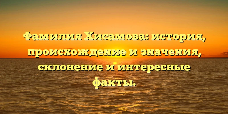 Фамилия Хисамова: история, происхождение и значения, склонение и интересные факты. Фамилия Хисамова: история, происхождение и значения, склонение и интересные факты.