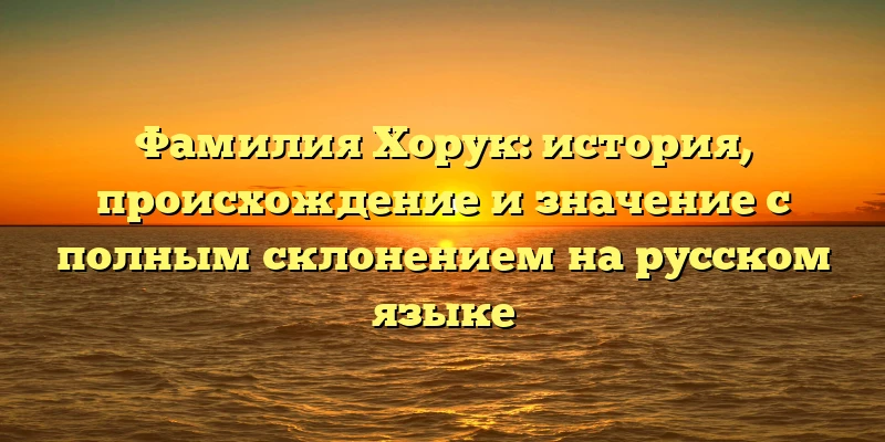 Фамилия Хорук: история, происхождение и значение с полным склонением на русском языке Фамилия Хорук: история, происхождение и значение с полным склонением на русском языке