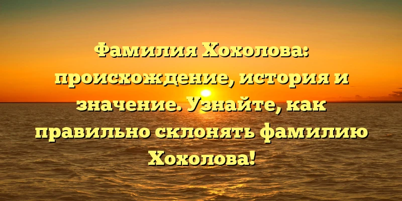 Фамилия Хохолова: происхождение, история и значение. Узнайте, как правильно склонять фамилию Хохолова! Фамилия Хохолова: происхождение, история и значение. Узнайте, как правильно склонять фамилию Хохолова!