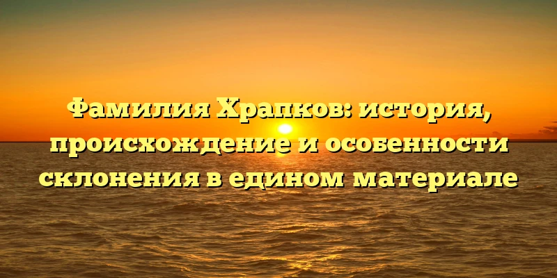 Фамилия Храпков: история, происхождение и особенности склонения в едином материале Фамилия Храпков: история, происхождение и особенности склонения в едином материале
