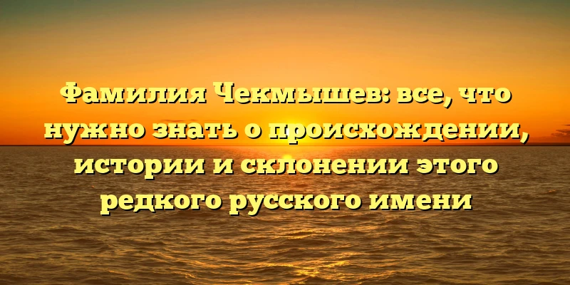 Фамилия Чекмышев: все, что нужно знать о происхождении, истории и склонении этого редкого русского имени Фамилия Чекмышев: все, что нужно знать о происхождении, истории и склонении этого редкого русского имени