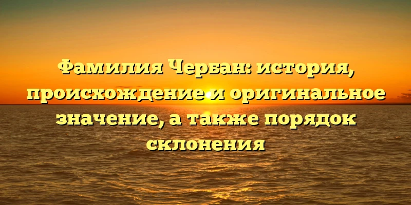 Фамилия Чербан: история, происхождение и оригинальное значение, а также порядок склонения