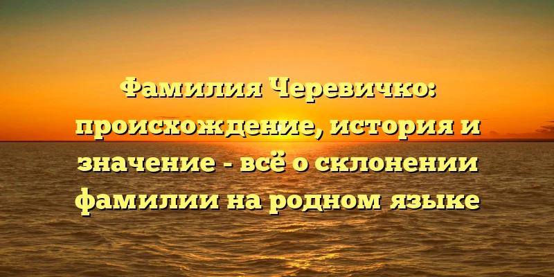 Фамилия Черевичко: происхождение, история и значение - всё о склонении фамилии на родном языке Фамилия Черевичко: происхождение, история и значение - всё о склонении фамилии на родном языке