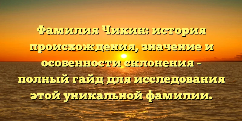 Фамилия Чикин: история происхождения, значение и особенности склонения - полный гайд для исследования этой уникальной фамилии.