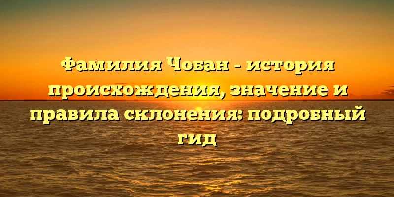 Фамилия Чобан - история происхождения, значение и правила склонения: подробный гид Фамилия Чобан - история происхождения, значение и правила склонения: подробный гид