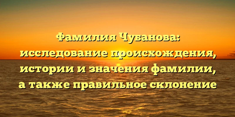 Фамилия Чубанова: исследование происхождения, истории и значения фамилии, а также правильное склонение Фамилия Чубанова: исследование происхождения, истории и значения фамилии, а также правильное склонение