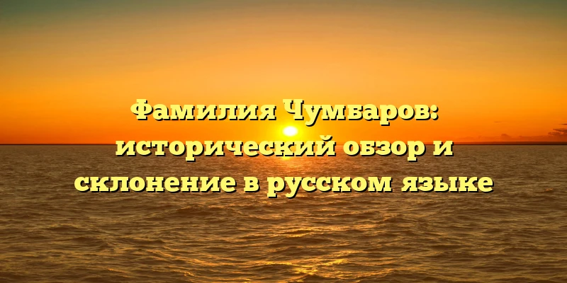 Фамилия Чумбаров: исторический обзор и склонение в русском языке Фамилия Чумбаров: исторический обзор и склонение в русском языке