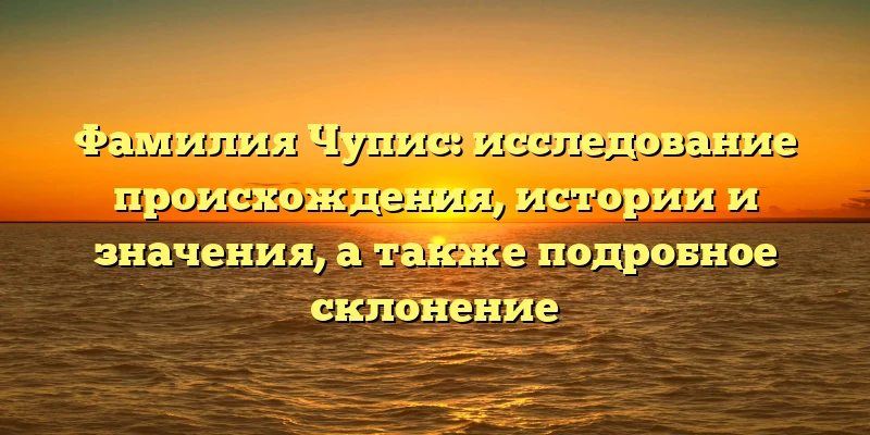Фамилия Чупис: исследование происхождения, истории и значения, а также подробное склонение Фамилия Чупис: исследование происхождения, истории и значения, а также подробное склонение