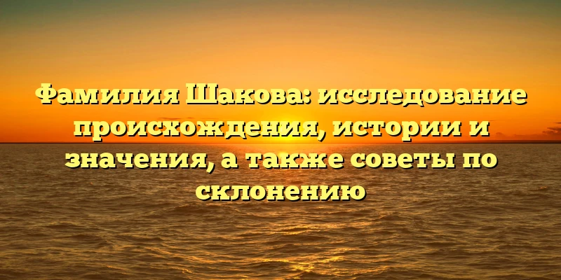 Фамилия Шакова: исследование происхождения, истории и значения, а также советы по склонению Фамилия Шакова: исследование происхождения, истории и значения, а также советы по склонению