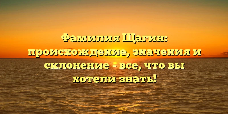 Фамилия Щагин: происхождение, значения и склонение - все, что вы хотели знать! Фамилия Щагин: происхождение, значения и склонение - все, что вы хотели знать!