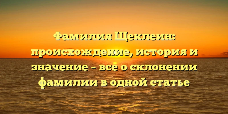 Фамилия Щеклеин: происхождение, история и значение – все о склонении фамилии в одной статье Фамилия Щеклеин: происхождение, история и значение – все о склонении фамилии в одной статье