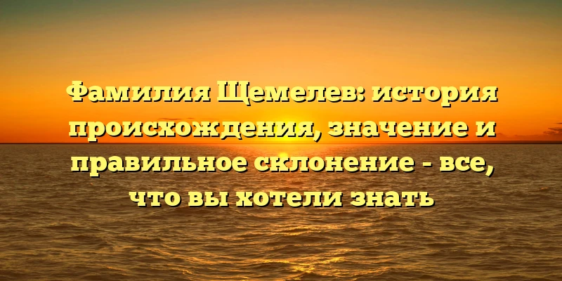 Фамилия Щемелев: история происхождения, значение и правильное склонение - все, что вы хотели знать Фамилия Щемелев: история происхождения, значение и правильное склонение - все, что вы хотели знать