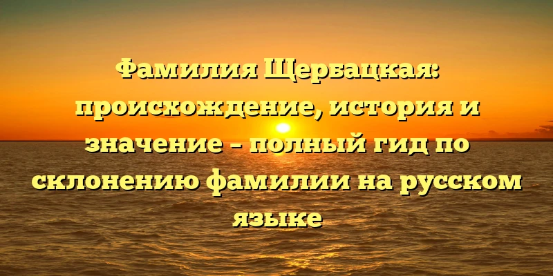 Фамилия Щербацкая: происхождение, история и значение – полный гид по склонению фамилии на русском языке