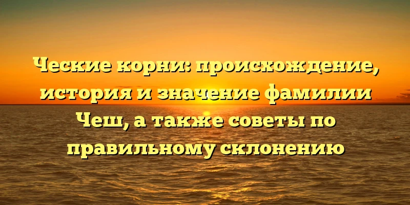 Ческие корни: происхождение, история и значение фамилии Чеш, а также советы по правильному склонению Ческие корни: происхождение, история и значение фамилии Чеш, а также советы по правильному склонению